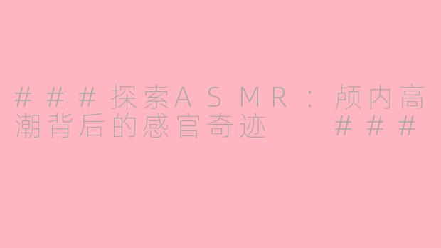 ###探索ASMR：颅内高潮背后的感官奇迹

###