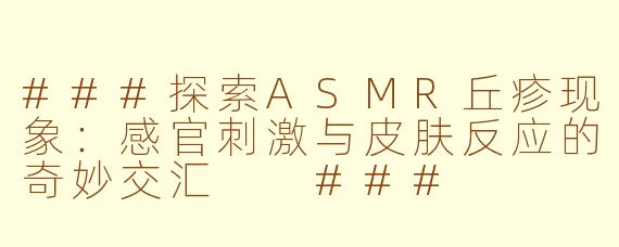 ###探索ASMR丘疹现象：感官刺激与皮肤反应的奇妙交汇

###