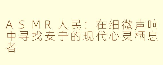 ASMR人民：在细微声响中寻找安宁的现代心灵栖息者