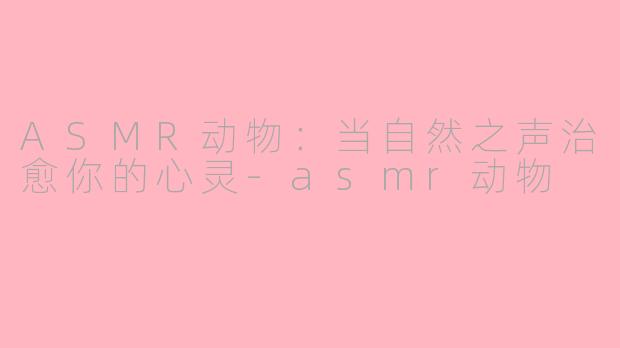ASMR动物：当自然之声治愈你的心灵-asmr动物