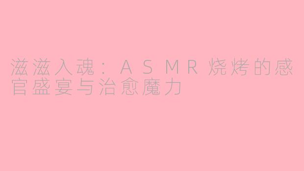 滋滋入魂：ASMR烧烤的感官盛宴与治愈魔力