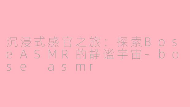 沉浸式感官之旅：探索BoseASMR的静谧宇宙-bose asmr