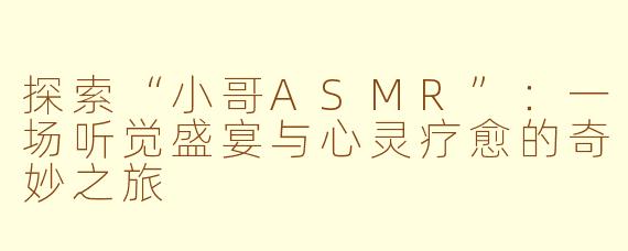 探索“小哥ASMR”：一场听觉盛宴与心灵疗愈的奇妙之旅