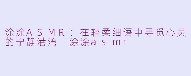 涂涂ASMR：在轻柔细语中寻觅心灵的宁静港湾-涂涂asmr