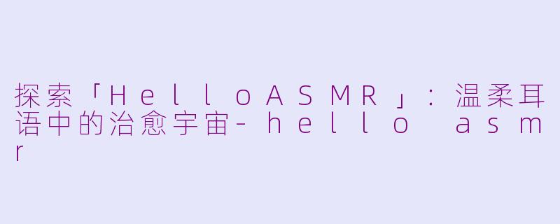 探索「HelloASMR」：温柔耳语中的治愈宇宙-hello asmr