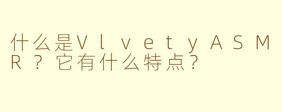 什么是VlvetyASMR?它有什么特点?