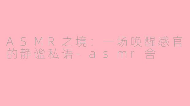 ASMR之境：一场唤醒感官的静谧私语-asmr舍