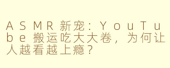 ASMR新宠：YouTube搬运吃大大卷，为何让人越看越上瘾？