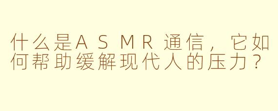 什么是ASMR通信,它如何帮助缓解现代人的压力?