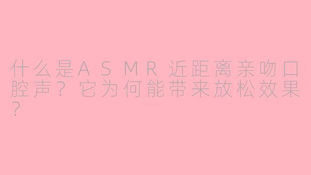 什么是ASMR近距离亲吻口腔声？它为何能带来放松效果？