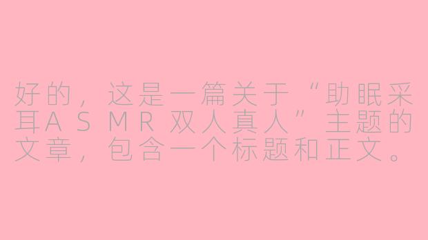 好的，这是一篇关于“助眠采耳ASMR双人真人”主题的文章，包含一个标题和正文。

---

###双人采耳ASMR：在指尖交错的温柔絮语中，坠入云端梦境

###-助眠采耳asmr双人真人