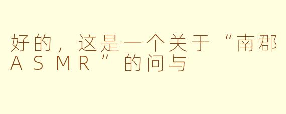 好的，这是一个关于“南郡ASMR”的问与