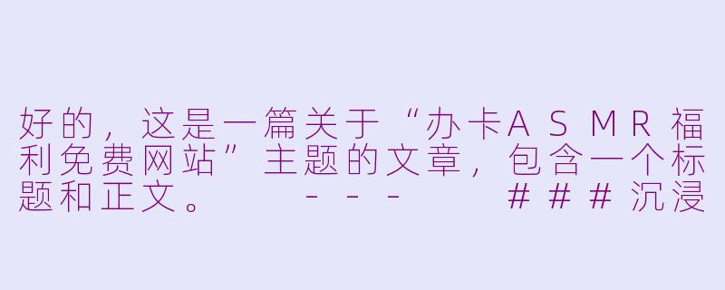 好的，这是一篇关于“办卡ASMR福利免费网站”主题的文章，包含一个标题和正文。

---

###沉浸式解压新宠：办卡ASMR福利网站，免费体验“颅内高潮”

###-办卡ASMR福利免费网站