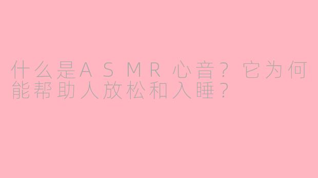 什么是ASMR心音？它为何能帮助人放松和入睡？