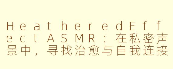 HeatheredEffectASMR：在私密声景中，寻找治愈与自我连接