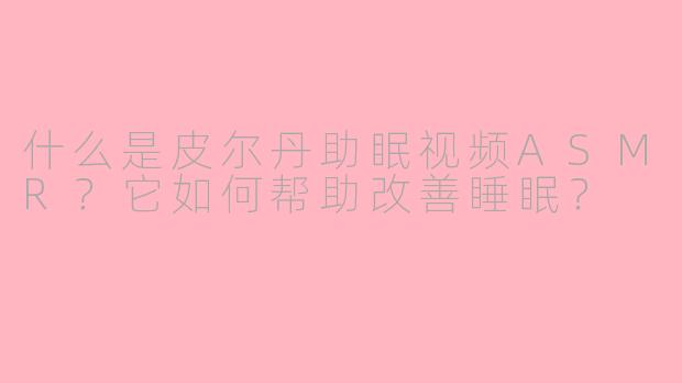 什么是皮尔丹助眠视频ASMR？它如何帮助改善睡眠？