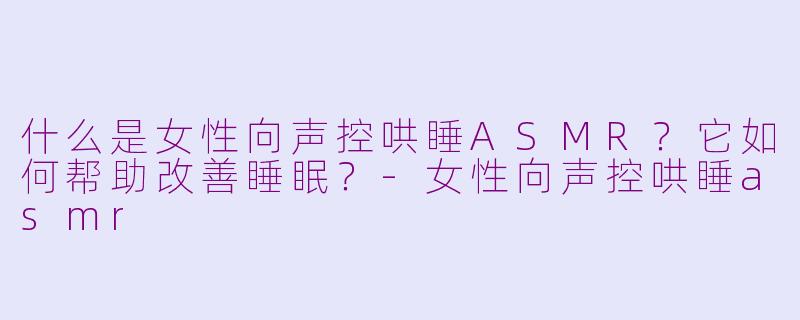 什么是女性向声控哄睡ASMR？它如何帮助改善睡眠？-女性向声控哄睡asmr