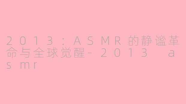 2013：ASMR的静谧革命与全球觉醒-2013 asmr