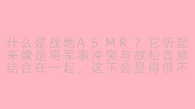 什么是战地ASMR？它听起来像是将军事冲突与放松音频结合在一起，这不会显得很不合时宜吗？-战地asmr