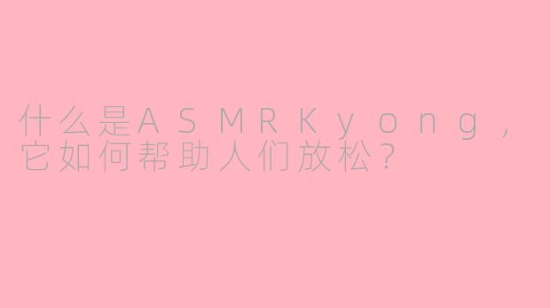 什么是ASMRKyong，它如何帮助人们放松？