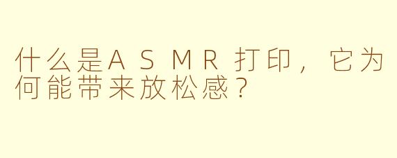 什么是ASMR打印，它为何能带来放松感？