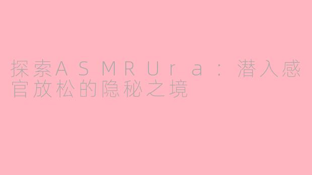 探索ASMRUra：潜入感官放松的隐秘之境