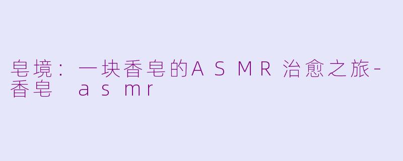 皂境：一块香皂的ASMR治愈之旅-香皂 asmr