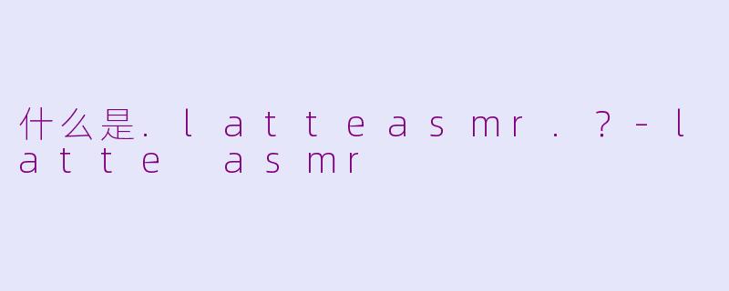 什么是.latteasmr.？-latte asmr