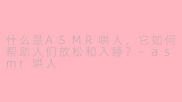 什么是ASMR哄人，它如何帮助人们放松和入睡？-asmr哄人