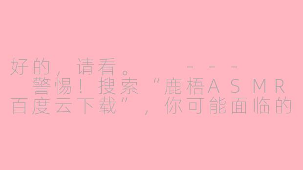 好的，请看。

---


警惕！搜索“鹿梧ASMR百度云下载”，你可能面临的不仅是失效链接