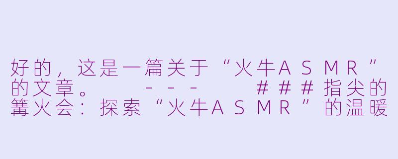 好的，这是一篇关于“火牛ASMR”的文章。

---

###指尖的篝火会：探索“火牛ASMR”的温暖与治愈

###-火牛asmr
