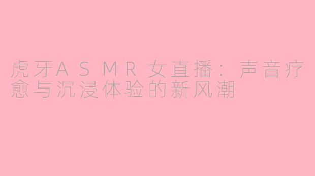 虎牙ASMR女直播：声音疗愈与沉浸体验的新风潮