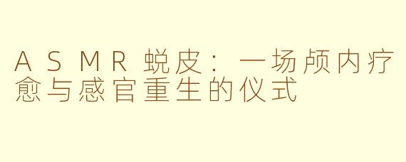 ASMR蜕皮：一场颅内疗愈与感官重生的仪式