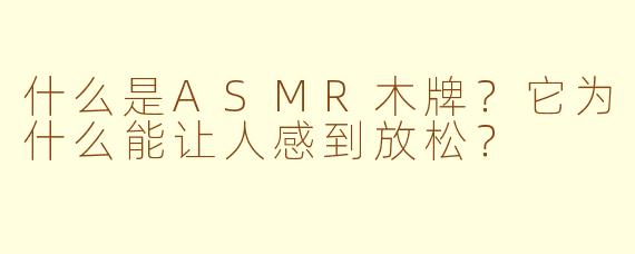 什么是ASMR木牌？它为什么能让人感到放松？