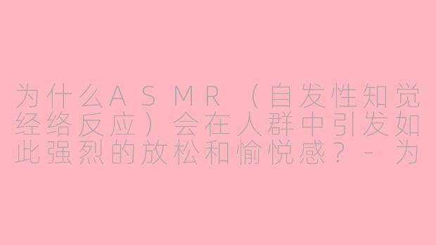 为什么ASMR（自发性知觉经络反应）会在人群中引发如此强烈的放松和愉悦感？-为何asmr