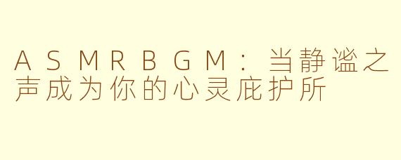 ASMRBGM：当静谧之声成为你的心灵庇护所