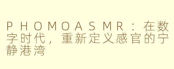 PHOMOASMR：在数字时代，重新定义感官的宁静港湾