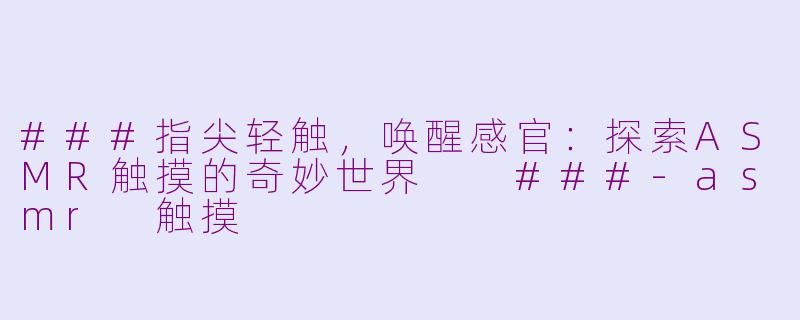 ###指尖轻触，唤醒感官：探索ASMR触摸的奇妙世界

###-asmr 触摸