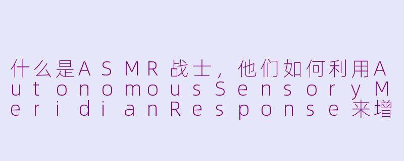 什么是ASMR战士，他们如何利用AutonomousSensoryMeridianResponse来增强战斗能力？-asmr战士