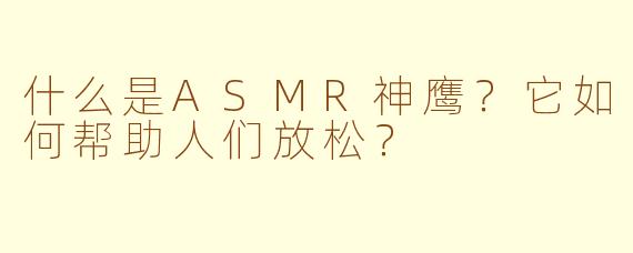 什么是ASMR神鹰?它如何帮助人们放松?