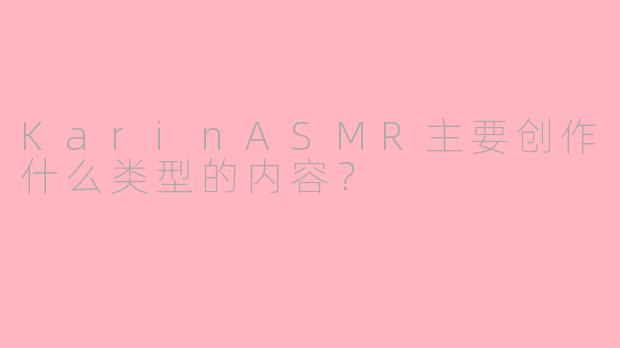 KarinASMR主要创作什么类型的内容？