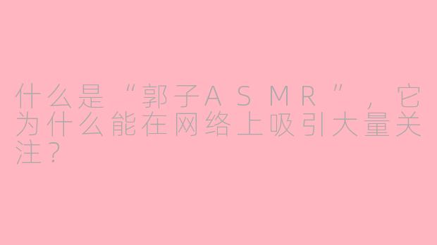 什么是“郭子ASMR”，它为什么能在网络上吸引大量关注？