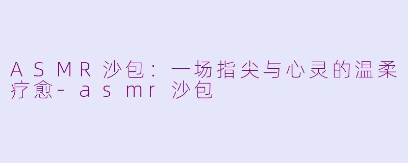 ASMR沙包：一场指尖与心灵的温柔疗愈-asmr沙包