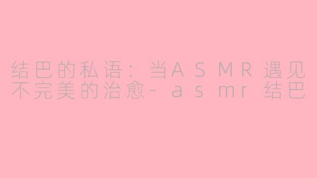 结巴的私语：当ASMR遇见不完美的治愈-asmr结巴