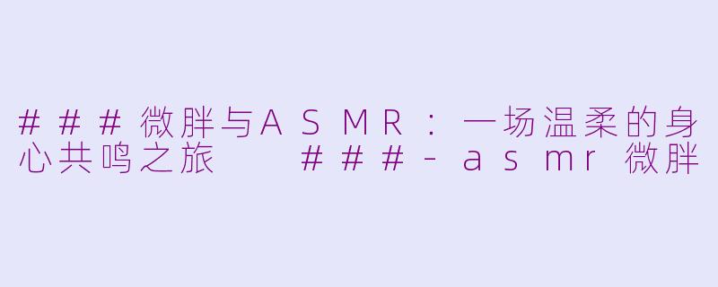 ###微胖与ASMR：一场温柔的身心共鸣之旅

###-asmr微胖