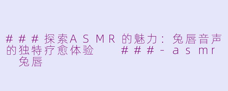 ###探索ASMR的魅力：兔唇音声的独特疗愈体验

###-asmr 兔唇