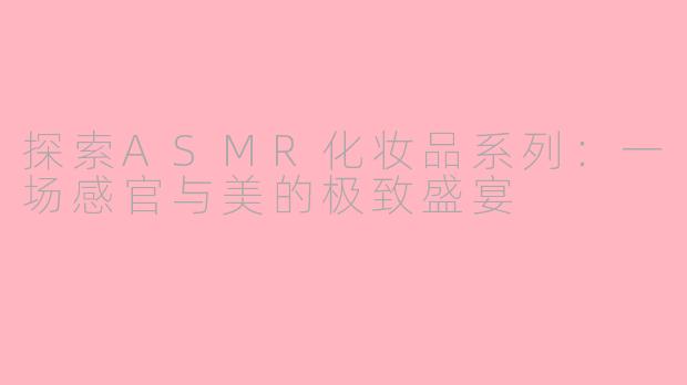 探索ASMR化妆品系列：一场感官与美的极致盛宴