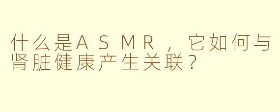 什么是ASMR，它如何与肾脏健康产生关联？