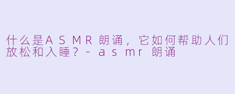什么是ASMR朗诵,它如何帮助人们放松和入睡?