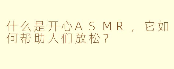 什么是开心ASMR，它如何帮助人们放松？